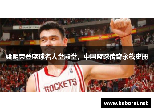 姚明荣登篮球名人堂殿堂，中国篮球传奇永载史册
