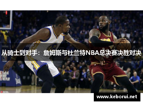 从骑士到对手：詹姆斯与杜兰特NBA总决赛决胜对决
